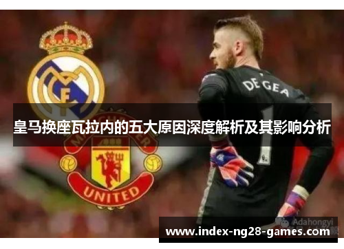 皇马换座瓦拉内的五大原因深度解析及其影响分析 皇马换座瓦拉内的五大原因深度解析及其影响分析