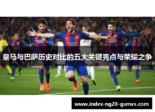 皇马与巴萨历史对比的五大关键亮点与荣耀之争 皇马与巴萨历史对比的五大关键亮点与荣耀之争