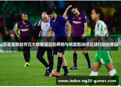 苏亚雷斯放弃五大联赛背后的真相与他重新选择足球归宿的原因 苏亚雷斯放弃五大联赛背后的真相与他重新选择足球归宿的原因