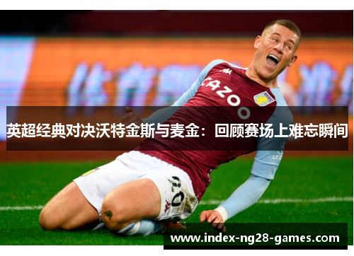 英超经典对决沃特金斯与麦金：回顾赛场上难忘瞬间