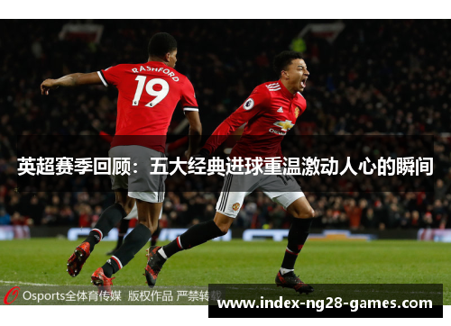 英超赛季回顾:五大经典进球重温激动人心的瞬间 英超赛季回顾:五大经典进球重温激动人心的瞬间