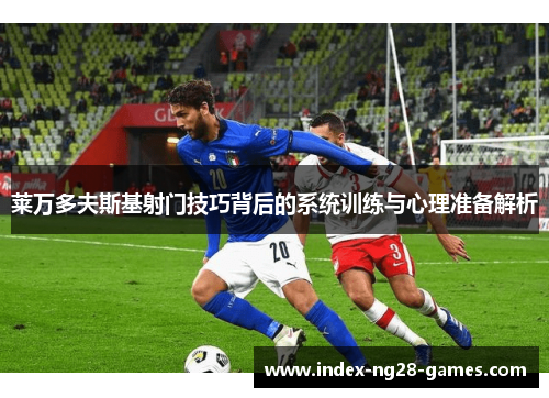 莱万多夫斯基射门技巧背后的系统训练与心理准备解析 莱万多夫斯基射门技巧背后的系统训练与心理准备解析