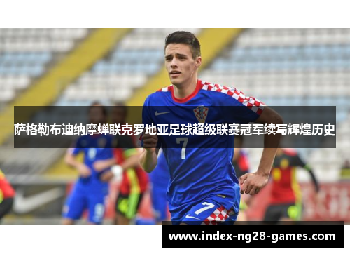 萨格勒布迪纳摩蝉联克罗地亚足球超级联赛冠军续写辉煌历史