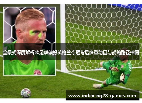全景式深度解析欧足联偏好英格兰夺冠背后多重动因与战略路径指南