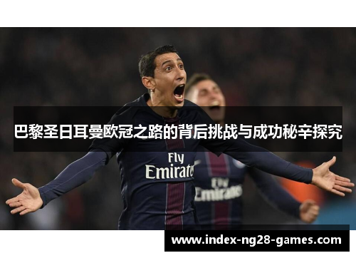 巴黎圣日耳曼欧冠之路的背后挑战与成功秘辛探究 巴黎圣日耳曼欧冠之路的背后挑战与成功秘辛探究