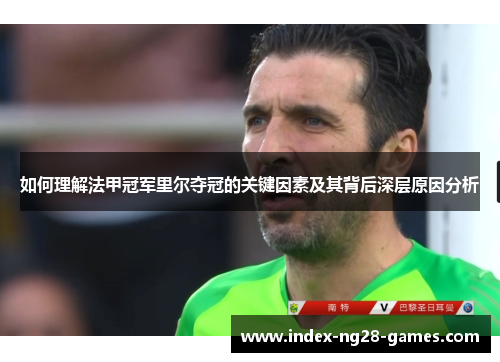 如何理解法甲冠军里尔夺冠的关键因素及其背后深层原因分析 如何理解法甲冠军里尔夺冠的关键因素及其背后深层原因分析