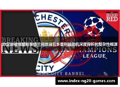 欧足联被指期盼英格兰问鼎背后多重利益动机深度探析的复杂性根源 欧足联被指期盼英格兰问鼎背后多重利益动机深度探析的复杂性根源