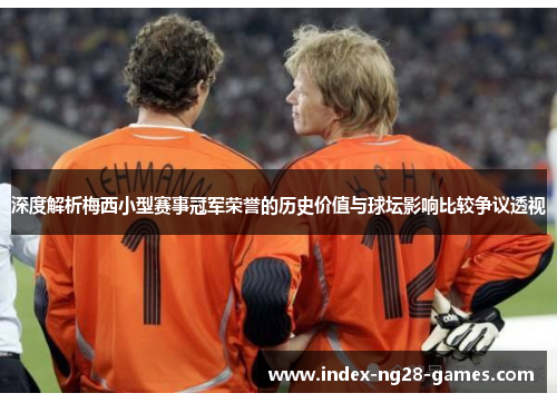 深度解析梅西小型赛事冠军荣誉的历史价值与球坛影响比较争议透视