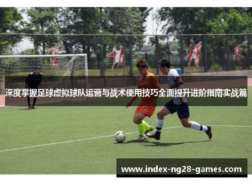 深度掌握足球虚拟球队运营与战术使用技巧全面提升进阶指南实战篇 深度掌握足球虚拟球队运营与战术使用技巧全面提升进阶指南实战篇