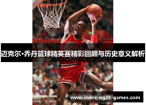迈克尔·乔丹篮球精英赛精彩回顾与历史意义解析 迈克尔·乔丹篮球精英赛精彩回顾与历史意义解析