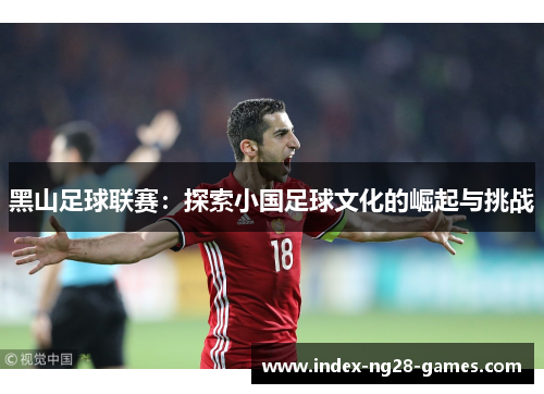黑山足球联赛：探索小国足球文化的崛起与挑战