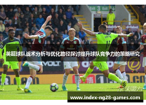 英超球队战术分析与优化路径探讨提升球队竞争力的策略研究 英超球队战术分析与优化路径探讨提升球队竞争力的策略研究