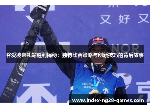 谷爱凌崇礼站胜利揭秘：独特比赛策略与创新技巧的背后故事