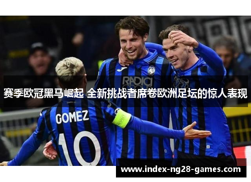 赛季欧冠黑马崛起 全新挑战者席卷欧洲足坛的惊人表现