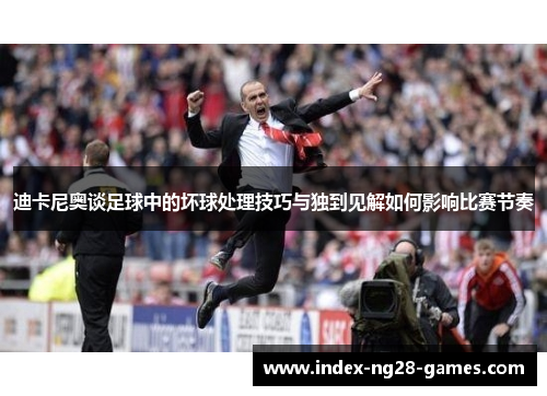 迪卡尼奥谈足球中的坏球处理技巧与独到见解如何影响比赛节奏