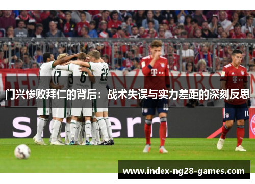 门兴惨败拜仁的背后：战术失误与实力差距的深刻反思